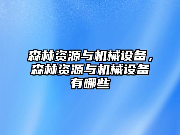 森林資源與機(jī)械設(shè)備，森林資源與機(jī)械設(shè)備有哪些