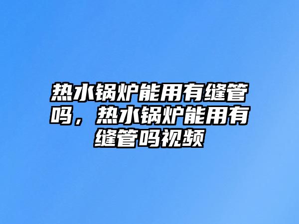 熱水鍋爐能用有縫管嗎，熱水鍋爐能用有縫管嗎視頻