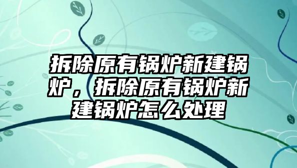 拆除原有鍋爐新建鍋爐，拆除原有鍋爐新建鍋爐怎么處理