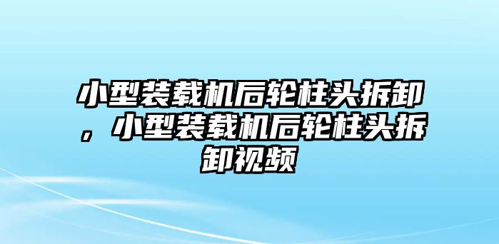 小型裝載機后輪柱頭拆卸，小型裝載機后輪柱頭拆卸視頻