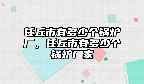 任丘市有多少個(gè)鍋爐廠，任丘市有多少個(gè)鍋爐廠家