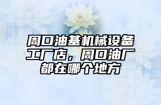 周口油基機械設(shè)備工廠店，周口油廠都在哪個地方