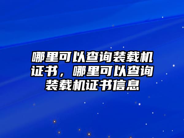 哪里可以查詢裝載機(jī)證書，哪里可以查詢裝載機(jī)證書信息