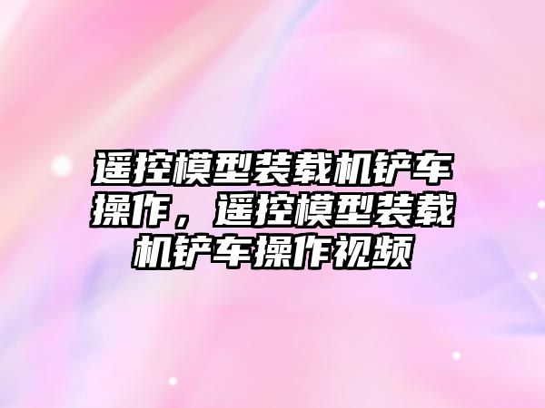 遙控模型裝載機鏟車操作，遙控模型裝載機鏟車操作視頻