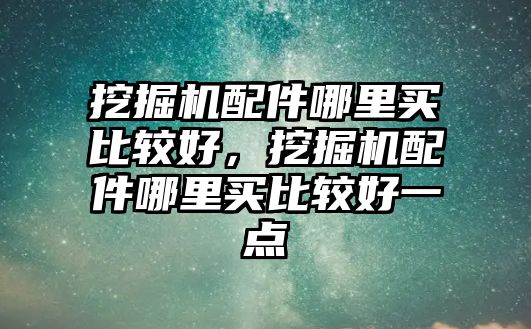 挖掘機(jī)配件哪里買比較好，挖掘機(jī)配件哪里買比較好一點(diǎn)