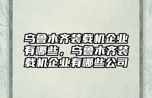 烏魯木齊裝載機(jī)企業(yè)有哪些，烏魯木齊裝載機(jī)企業(yè)有哪些公司