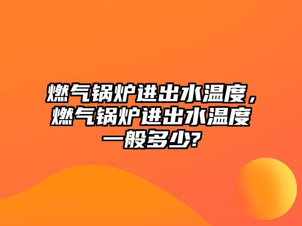 燃?xì)忮仩t進(jìn)出水溫度，燃?xì)忮仩t進(jìn)出水溫度一般多少?