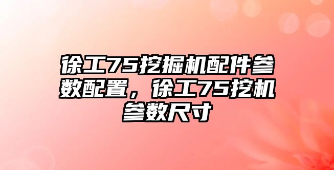 徐工75挖掘機(jī)配件參數(shù)配置，徐工75挖機(jī)參數(shù)尺寸