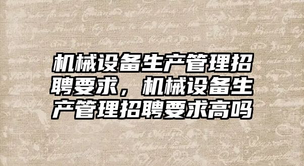 機械設備生產管理招聘要求，機械設備生產管理招聘要求高嗎