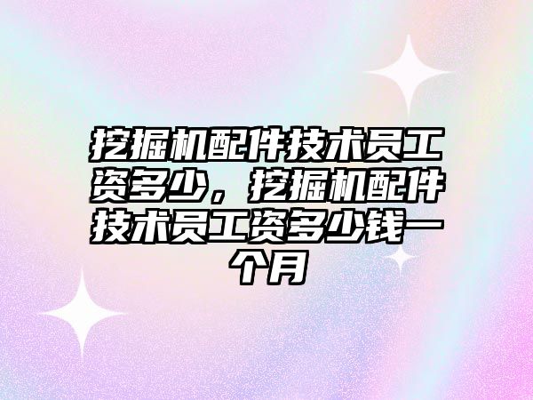 挖掘機配件技術(shù)員工資多少，挖掘機配件技術(shù)員工資多少錢一個月