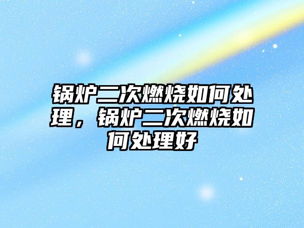 鍋爐二次燃燒如何處理，鍋爐二次燃燒如何處理好