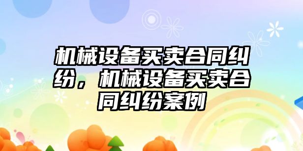 機械設(shè)備買賣合同糾紛，機械設(shè)備買賣合同糾紛案例