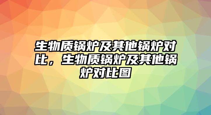 生物質(zhì)鍋爐及其他鍋爐對(duì)比，生物質(zhì)鍋爐及其他鍋爐對(duì)比圖