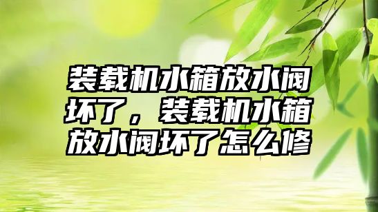 裝載機(jī)水箱放水閥壞了，裝載機(jī)水箱放水閥壞了怎么修