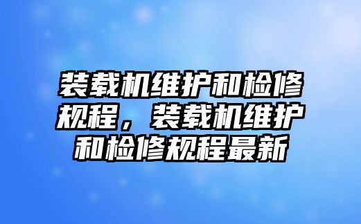 裝載機(jī)維護(hù)和檢修規(guī)程，裝載機(jī)維護(hù)和檢修規(guī)程最新