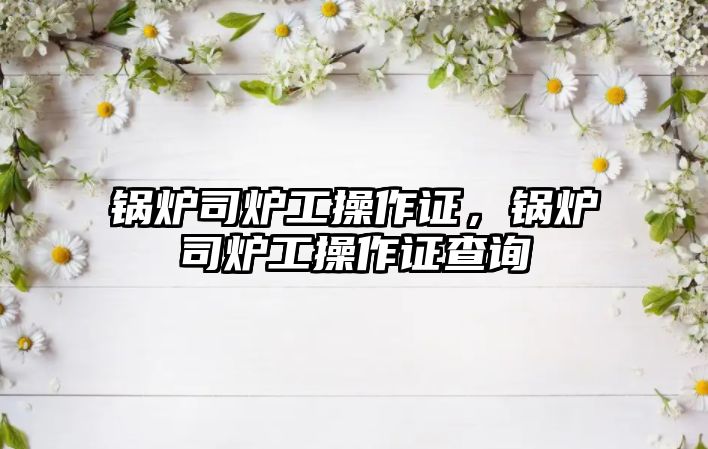 鍋爐司爐工操作證，鍋爐司爐工操作證查詢