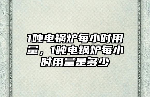 1噸電鍋爐每小時用量，1噸電鍋爐每小時用量是多少