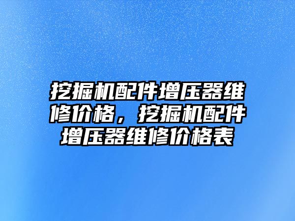 挖掘機配件增壓器維修價格，挖掘機配件增壓器維修價格表