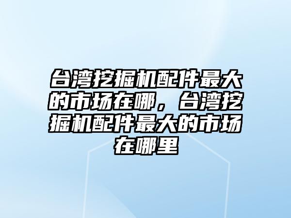 臺灣挖掘機(jī)配件最大的市場在哪，臺灣挖掘機(jī)配件最大的市場在哪里