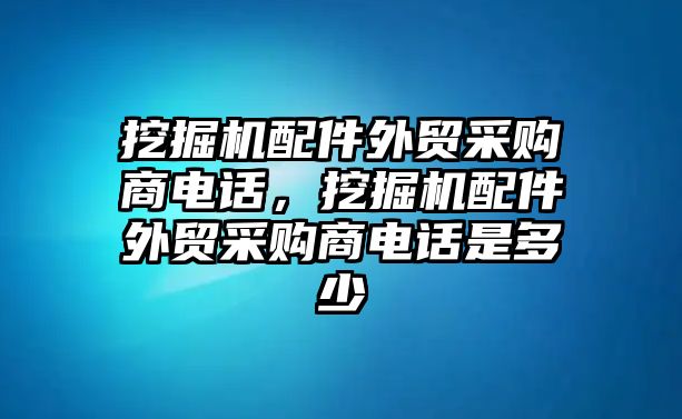 挖掘機(jī)配件外貿(mào)采購(gòu)商電話，挖掘機(jī)配件外貿(mào)采購(gòu)商電話是多少