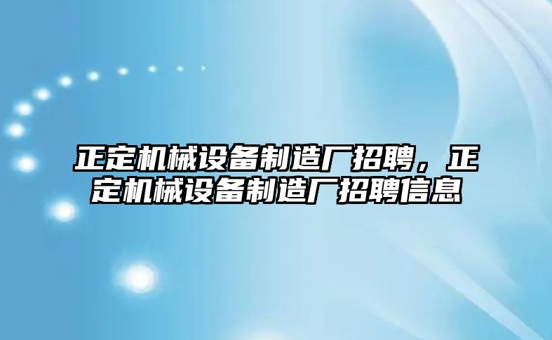 正定機械設(shè)備制造廠招聘，正定機械設(shè)備制造廠招聘信息