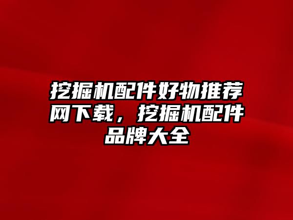 挖掘機(jī)配件好物推薦網(wǎng)下載，挖掘機(jī)配件品牌大全