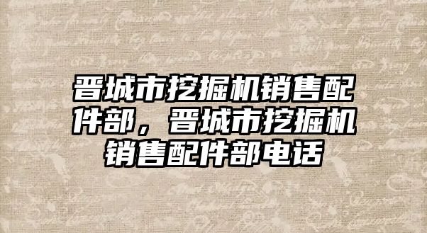 晉城市挖掘機銷售配件部，晉城市挖掘機銷售配件部電話