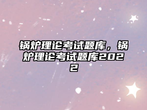 鍋爐理論考試題庫，鍋爐理論考試題庫2022