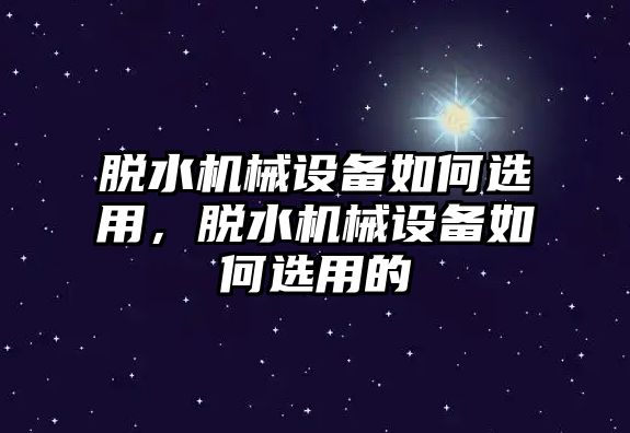 脫水機械設(shè)備如何選用，脫水機械設(shè)備如何選用的