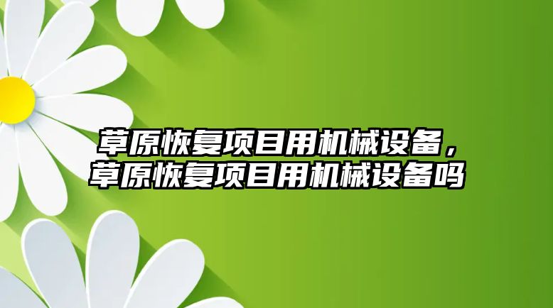 草原恢復(fù)項目用機械設(shè)備，草原恢復(fù)項目用機械設(shè)備嗎