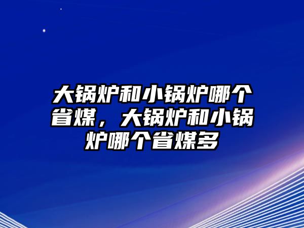 大鍋爐和小鍋爐哪個省煤，大鍋爐和小鍋爐哪個省煤多