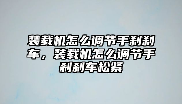 裝載機怎么調節(jié)手剎剎車，裝載機怎么調節(jié)手剎剎車松緊