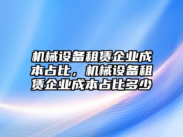 機(jī)械設(shè)備租賃企業(yè)成本占比，機(jī)械設(shè)備租賃企業(yè)成本占比多少