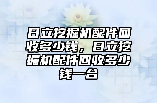 日立挖掘機配件回收多少錢，日立挖掘機配件回收多少錢一臺