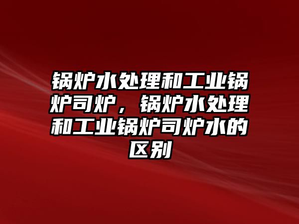 鍋爐水處理和工業(yè)鍋爐司爐，鍋爐水處理和工業(yè)鍋爐司爐水的區(qū)別