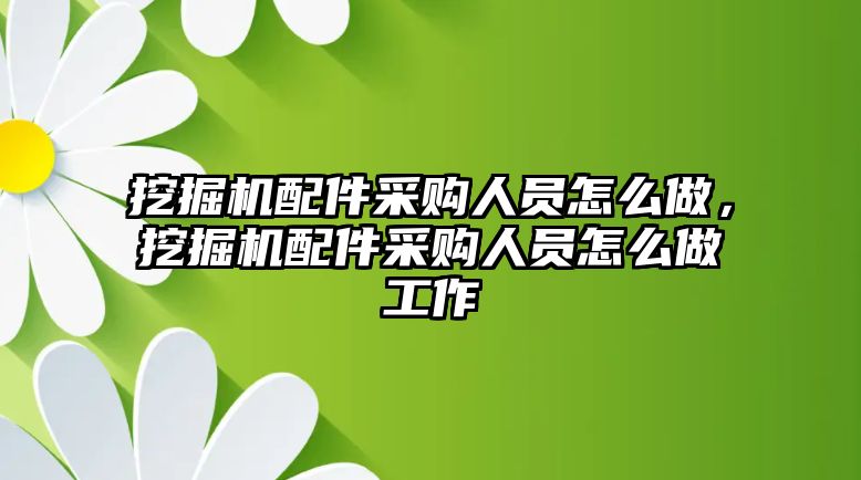 挖掘機(jī)配件采購人員怎么做，挖掘機(jī)配件采購人員怎么做工作