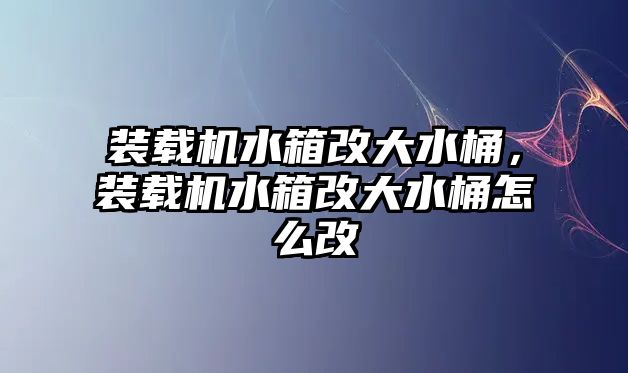 裝載機(jī)水箱改大水桶，裝載機(jī)水箱改大水桶怎么改