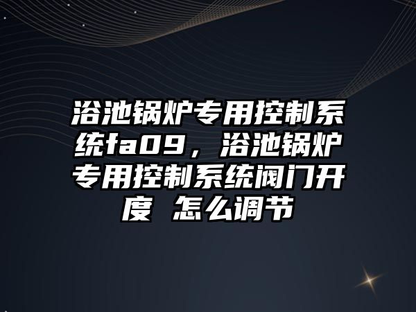 浴池鍋爐專用控制系統(tǒng)fa09，浴池鍋爐專用控制系統(tǒng)閥門開度 怎么調節(jié)