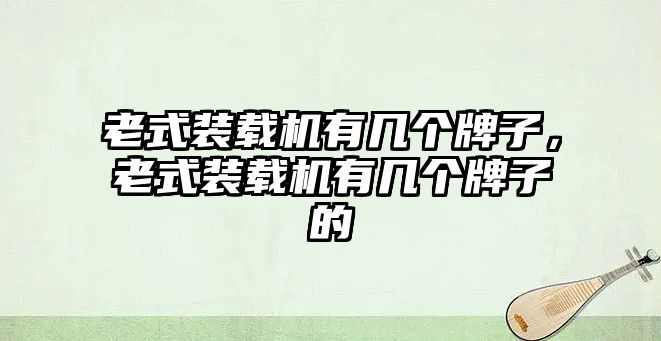 老式裝載機(jī)有幾個(gè)牌子，老式裝載機(jī)有幾個(gè)牌子的