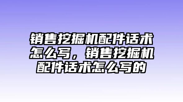 銷售挖掘機配件話術(shù)怎么寫，銷售挖掘機配件話術(shù)怎么寫的