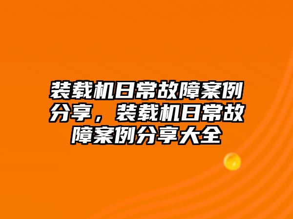 裝載機(jī)日常故障案例分享，裝載機(jī)日常故障案例分享大全