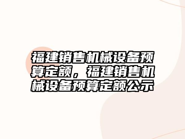 福建銷售機械設(shè)備預(yù)算定額，福建銷售機械設(shè)備預(yù)算定額公示