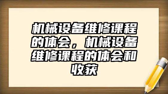 機(jī)械設(shè)備維修課程的體會，機(jī)械設(shè)備維修課程的體會和收獲