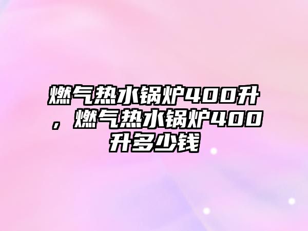 燃?xì)鉄崴仩t400升，燃?xì)鉄崴仩t400升多少錢(qián)