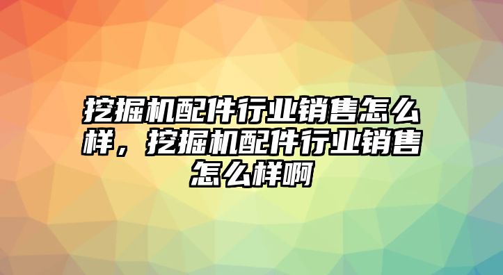 挖掘機(jī)配件行業(yè)銷售怎么樣，挖掘機(jī)配件行業(yè)銷售怎么樣啊