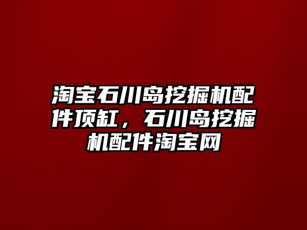 淘寶石川島挖掘機配件頂缸，石川島挖掘機配件淘寶網(wǎng)