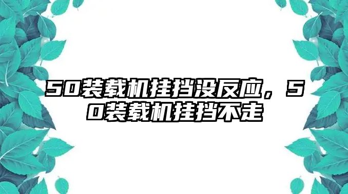 50裝載機掛擋沒反應(yīng)，50裝載機掛擋不走