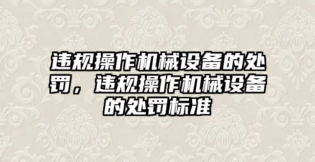 違規(guī)操作機械設(shè)備的處罰，違規(guī)操作機械設(shè)備的處罰標(biāo)準(zhǔn)