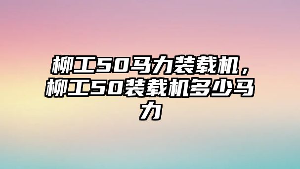 柳工50馬力裝載機，柳工50裝載機多少馬力