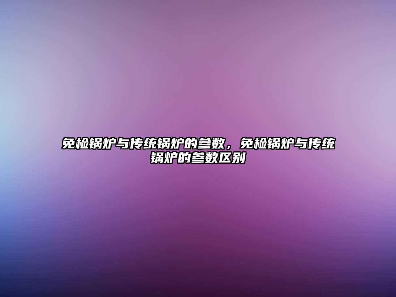 免檢鍋爐與傳統(tǒng)鍋爐的參數(shù)，免檢鍋爐與傳統(tǒng)鍋爐的參數(shù)區(qū)別